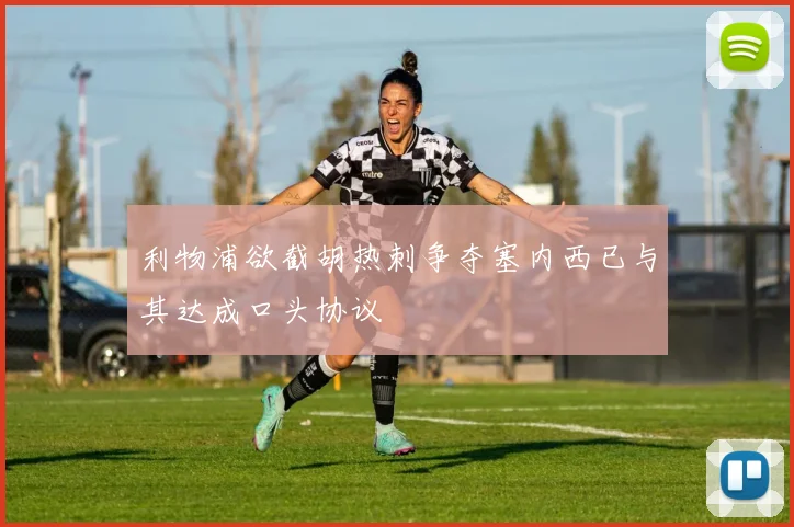利物浦欲截胡热刺争夺塞内西已与其达成口头协议