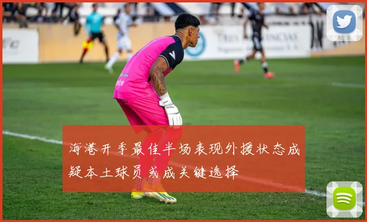 海港开季最佳半场表现外援状态成疑本土球员或成关键选择