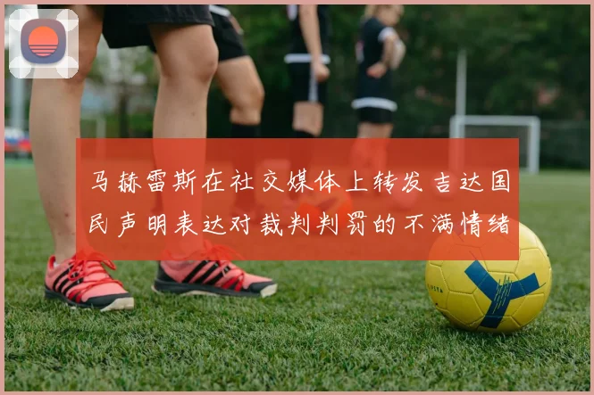 马赫雷斯在社交媒体上转发吉达国民声明表达对裁判判罚的不满情绪
