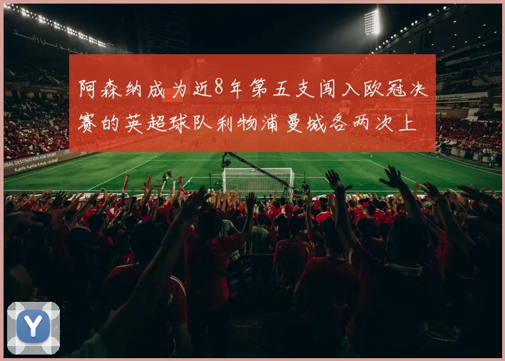 阿森纳成为近8年第五支闯入欧冠决赛的英超球队利物浦曼城各两次上演辉煌