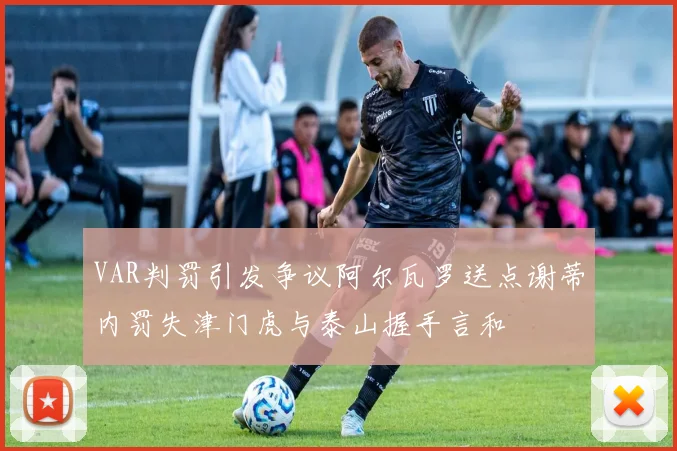VAR判罚引发争议阿尔瓦罗送点谢蒂内罚失津门虎与泰山握手言和