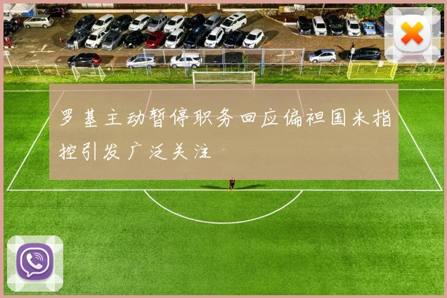 罗基主动暂停职务回应偏袒国米指控引发广泛关注