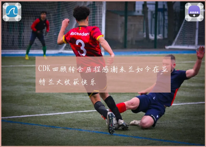 CDK回顾转会历程感谢米兰如今在亚特兰大收获快乐