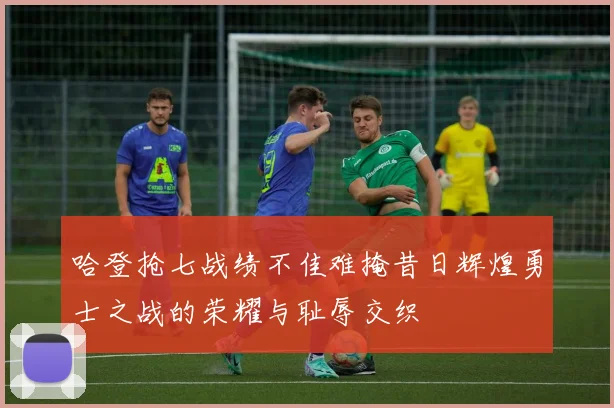 哈登抢七战绩不佳难掩昔日辉煌勇士之战的荣耀与耻辱交织