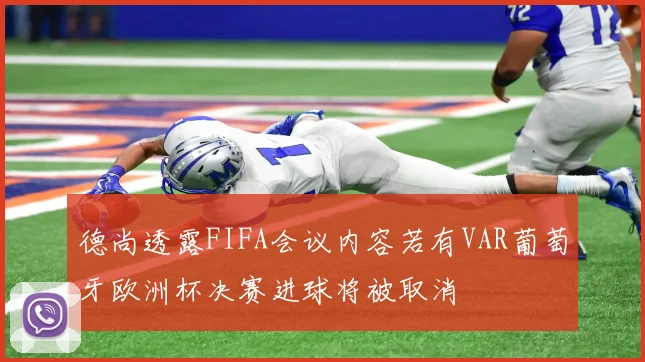 德尚透露FIFA会议内容若有VAR葡萄牙欧洲杯决赛进球将被取消
