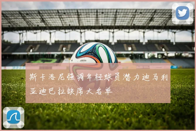 斯卡洛尼强调年轻球员潜力迪马利亚迪巴拉缺席大名单
