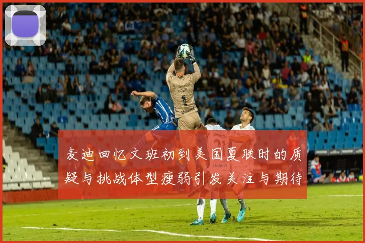 麦迪回忆文班初到美国夏联时的质疑与挑战体型瘦弱引发关注与期待