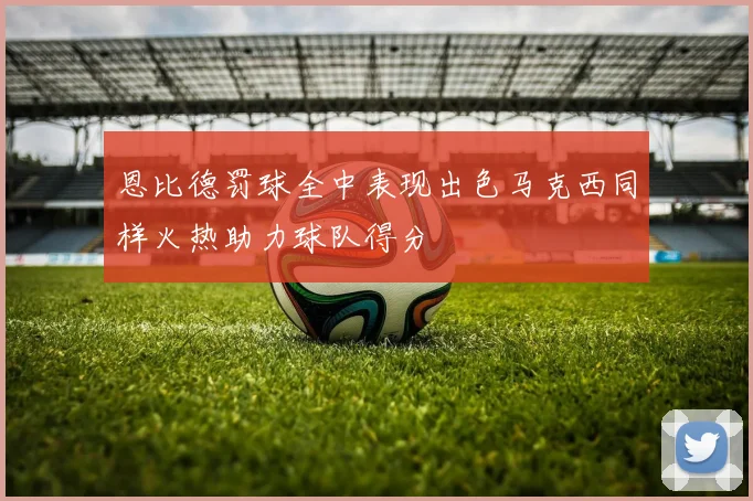 恩比德罚球全中表现出色马克西同样火热助力球队得分