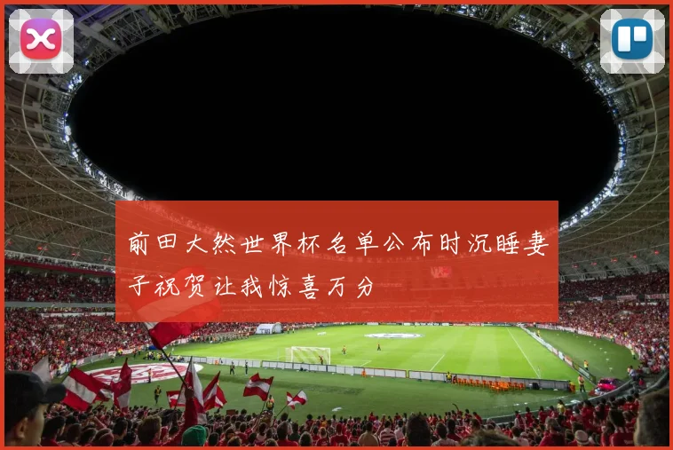 前田大然世界杯名单公布时沉睡妻子祝贺让我惊喜万分