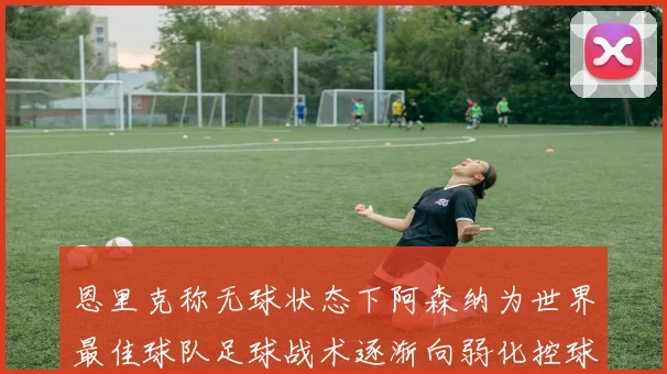 恩里克称无球状态下阿森纳为世界最佳球队足球战术逐渐向弱化控球转型