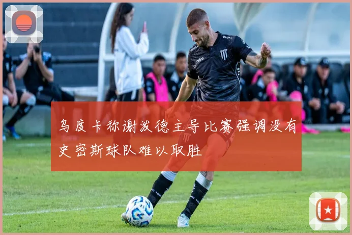 乌度卡称谢泼德主导比赛强调没有史密斯球队难以取胜