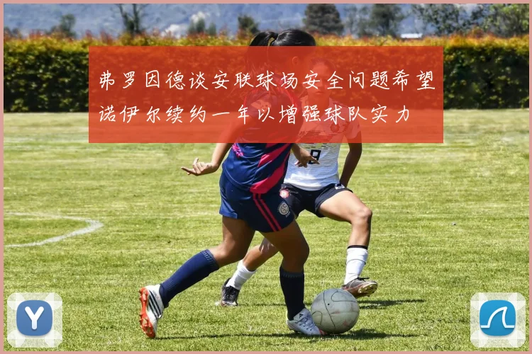 弗罗因德谈安联球场安全问题希望诺伊尔续约一年以增强球队实力